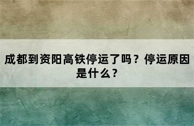成都到资阳高铁停运了吗？停运原因是什么？