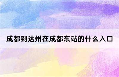 成都到达州在成都东站的什么入口