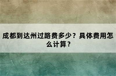 成都到达州过路费多少？具体费用怎么计算？