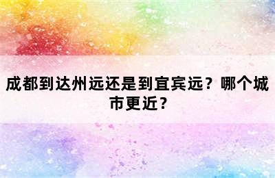 成都到达州远还是到宜宾远？哪个城市更近？