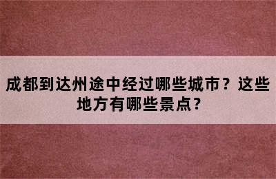 成都到达州途中经过哪些城市？这些地方有哪些景点？
