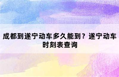 成都到遂宁动车多久能到？遂宁动车时刻表查询