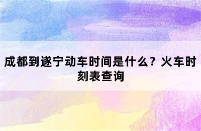 成都到遂宁动车时间是什么？火车时刻表查询