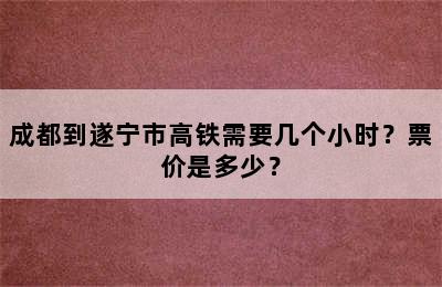 成都到遂宁市高铁需要几个小时？票价是多少？