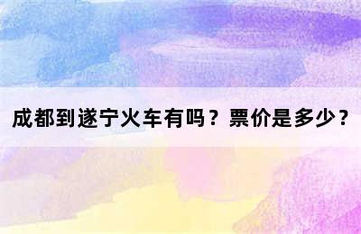 成都到遂宁火车有吗？票价是多少？