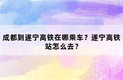 成都到遂宁高铁在哪乘车？遂宁高铁站怎么去？
