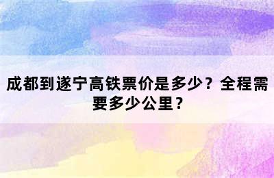 成都到遂宁高铁票价是多少？全程需要多少公里？