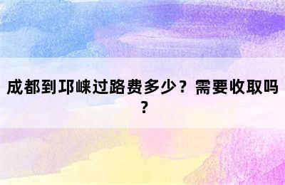 成都到邛崃过路费多少？需要收取吗？
