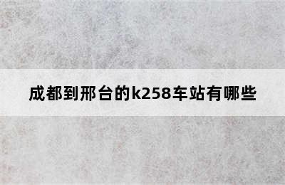 成都到邢台的k258车站有哪些