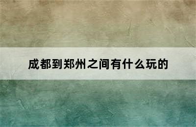 成都到郑州之间有什么玩的