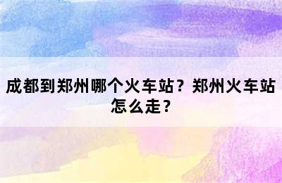 成都到郑州哪个火车站？郑州火车站怎么走？