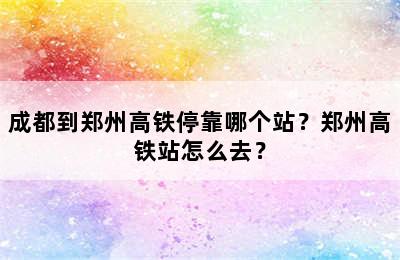 成都到郑州高铁停靠哪个站？郑州高铁站怎么去？