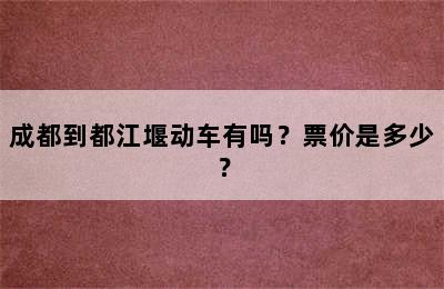 成都到都江堰动车有吗？票价是多少？
