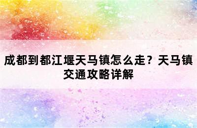 成都到都江堰天马镇怎么走？天马镇交通攻略详解