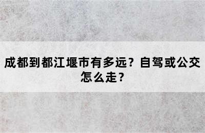 成都到都江堰市有多远？自驾或公交怎么走？