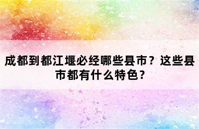 成都到都江堰必经哪些县市？这些县市都有什么特色？