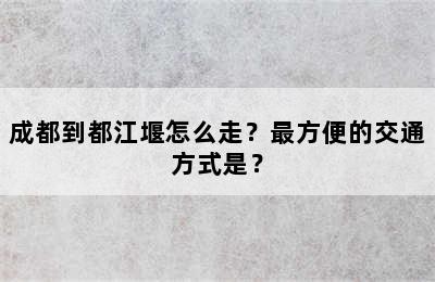 成都到都江堰怎么走？最方便的交通方式是？