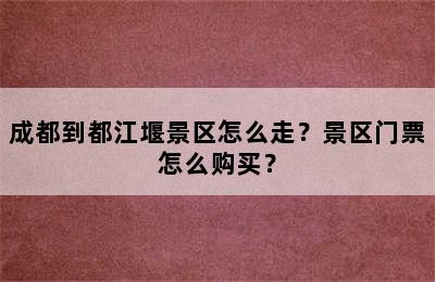 成都到都江堰景区怎么走？景区门票怎么购买？