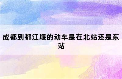 成都到都江堰的动车是在北站还是东站