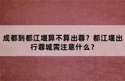 成都到都江堰算不算出蓉？都江堰出行蓉城需注意什么？