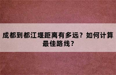 成都到都江堰距离有多远？如何计算最佳路线？