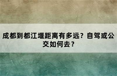 成都到都江堰距离有多远？自驾或公交如何去？