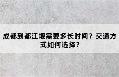 成都到都江堰需要多长时间？交通方式如何选择？