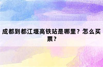 成都到都江堰高铁站是哪里？怎么买票？