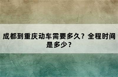 成都到重庆动车需要多久？全程时间是多少？