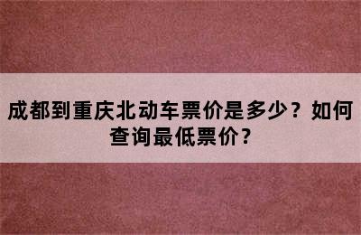 成都到重庆北动车票价是多少？如何查询最低票价？