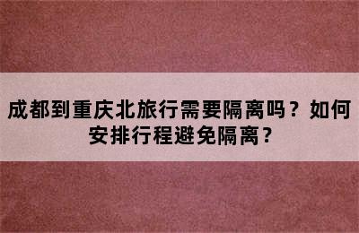 成都到重庆北旅行需要隔离吗？如何安排行程避免隔离？