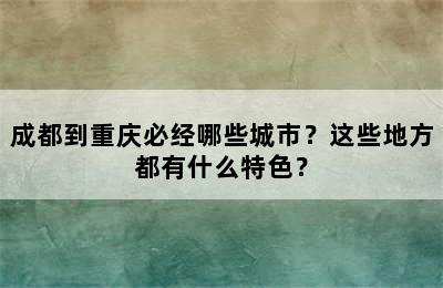 成都到重庆必经哪些城市？这些地方都有什么特色？