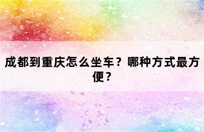 成都到重庆怎么坐车？哪种方式最方便？