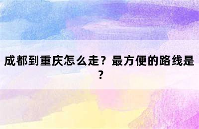成都到重庆怎么走？最方便的路线是？