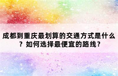 成都到重庆最划算的交通方式是什么？如何选择最便宜的路线？