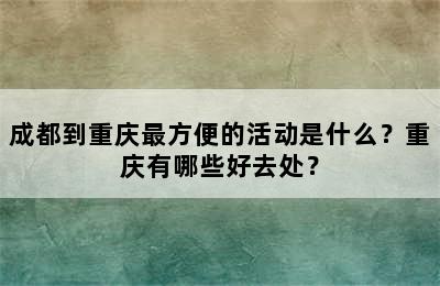 成都到重庆最方便的活动是什么？重庆有哪些好去处？