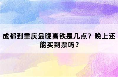 成都到重庆最晚高铁是几点？晚上还能买到票吗？