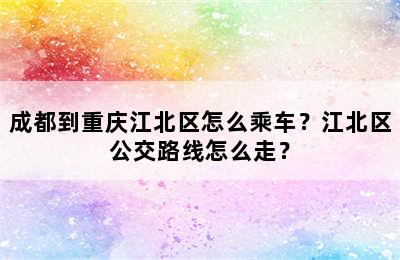 成都到重庆江北区怎么乘车？江北区公交路线怎么走？