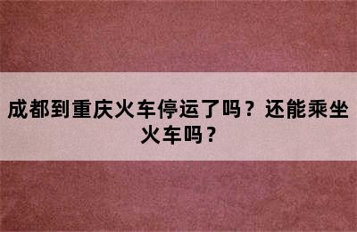 成都到重庆火车停运了吗？还能乘坐火车吗？