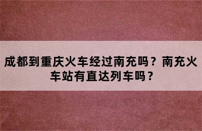 成都到重庆火车经过南充吗？南充火车站有直达列车吗？
