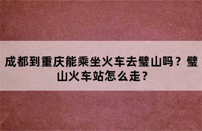 成都到重庆能乘坐火车去璧山吗？璧山火车站怎么走？