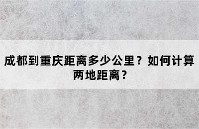 成都到重庆距离多少公里？如何计算两地距离？