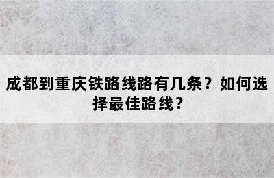 成都到重庆铁路线路有几条？如何选择最佳路线？