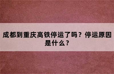成都到重庆高铁停运了吗？停运原因是什么？
