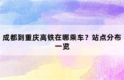 成都到重庆高铁在哪乘车？站点分布一览