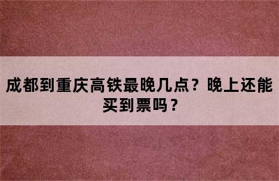 成都到重庆高铁最晚几点？晚上还能买到票吗？
