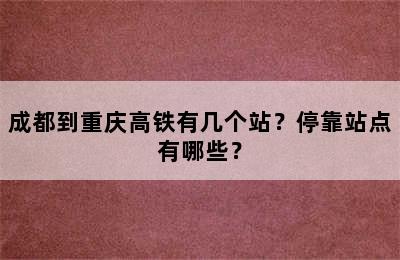 成都到重庆高铁有几个站？停靠站点有哪些？