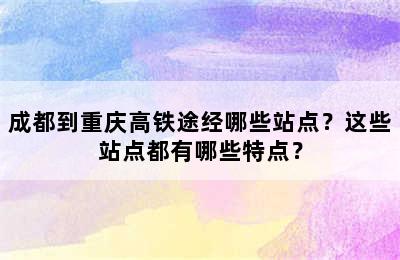 成都到重庆高铁途经哪些站点？这些站点都有哪些特点？