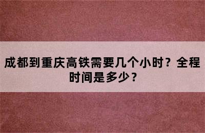 成都到重庆高铁需要几个小时？全程时间是多少？