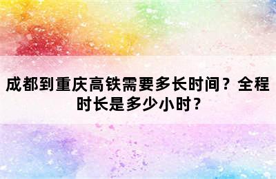 成都到重庆高铁需要多长时间？全程时长是多少小时？
